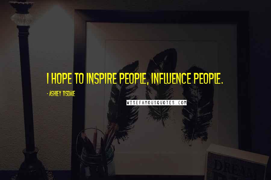 Ashley Tisdale Quotes: I hope to inspire people, influence people.