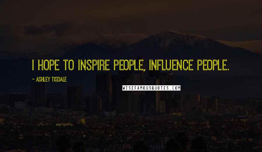 Ashley Tisdale Quotes: I hope to inspire people, influence people.