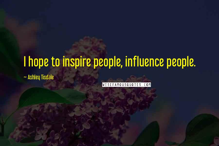 Ashley Tisdale Quotes: I hope to inspire people, influence people.