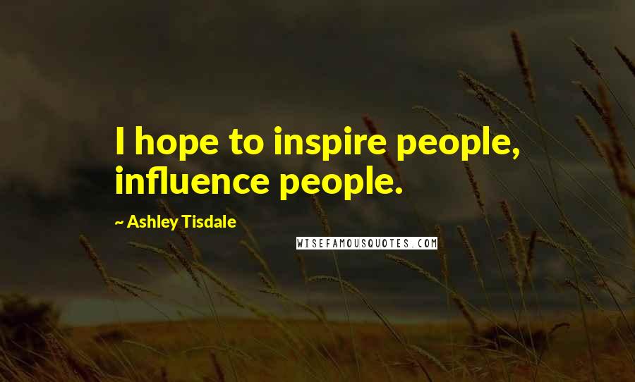 Ashley Tisdale Quotes: I hope to inspire people, influence people.