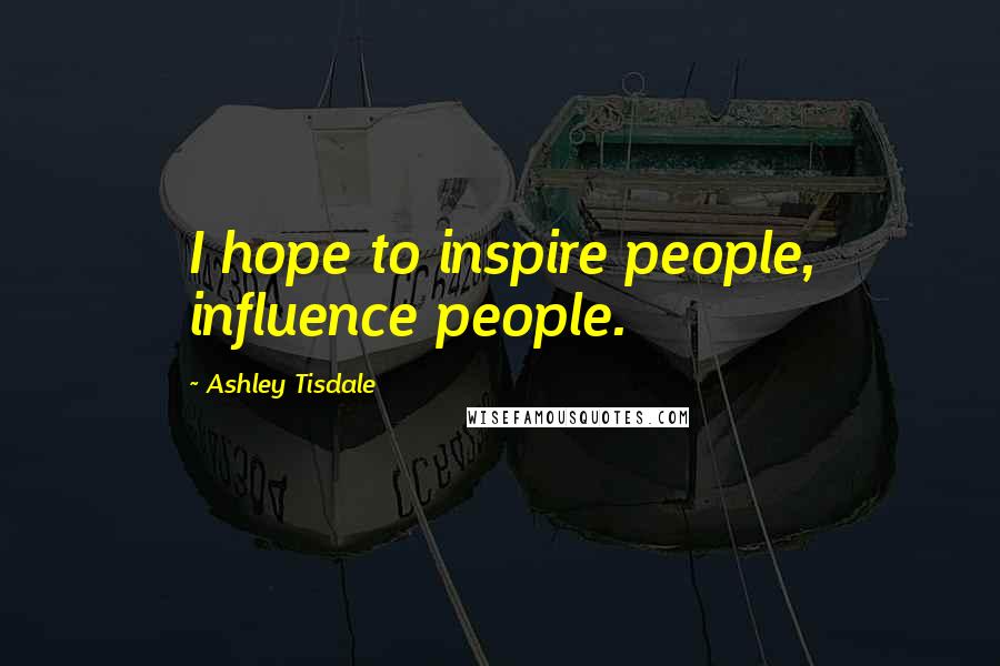 Ashley Tisdale Quotes: I hope to inspire people, influence people.