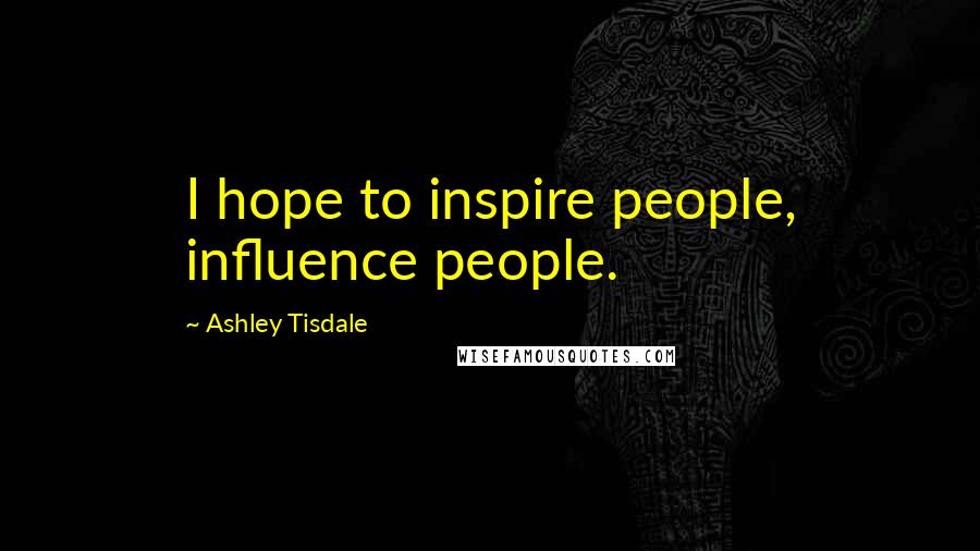 Ashley Tisdale Quotes: I hope to inspire people, influence people.