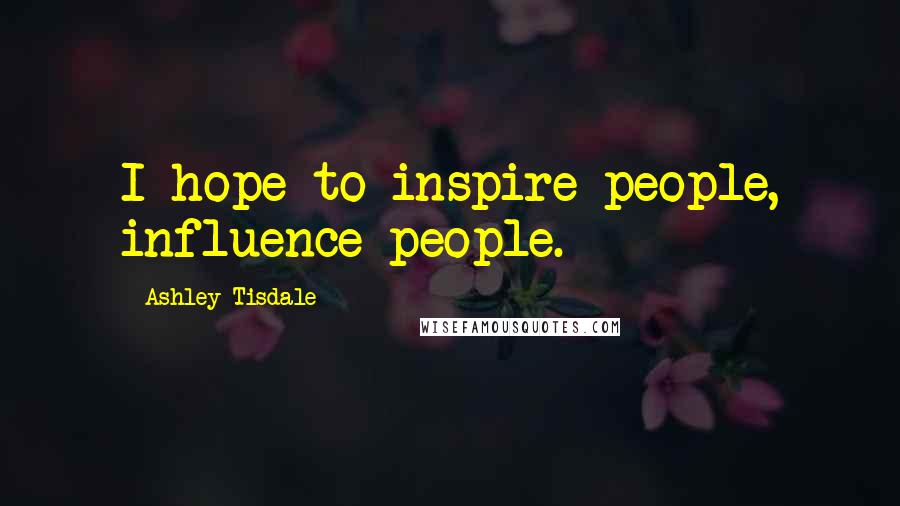 Ashley Tisdale Quotes: I hope to inspire people, influence people.