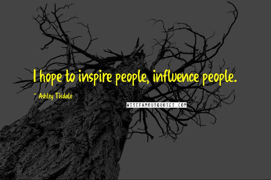 Ashley Tisdale Quotes: I hope to inspire people, influence people.