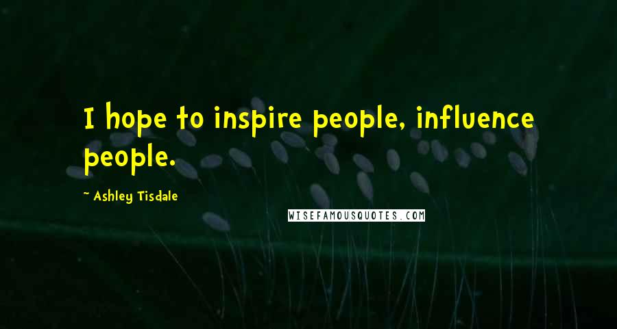 Ashley Tisdale Quotes: I hope to inspire people, influence people.