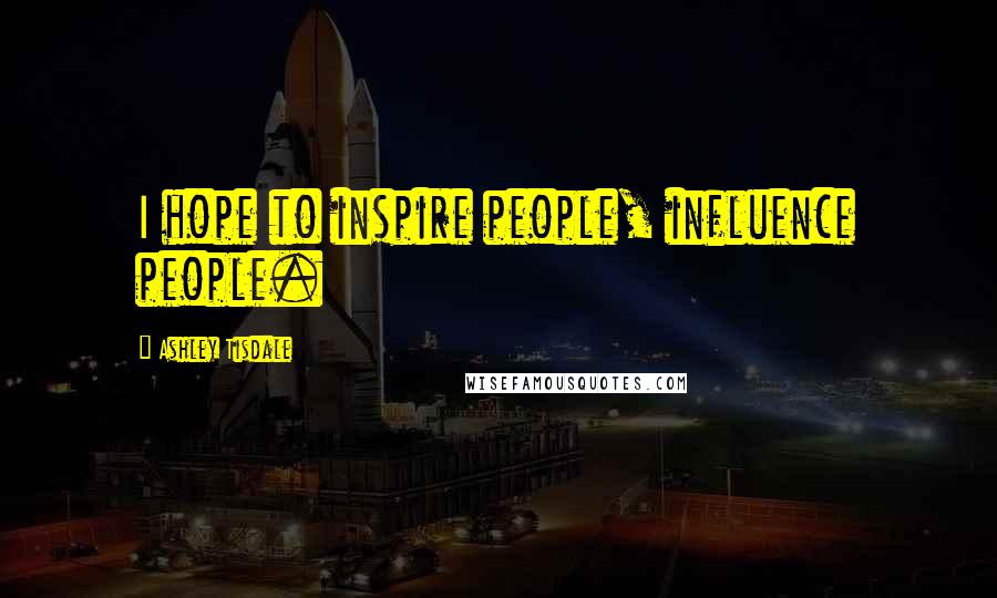 Ashley Tisdale Quotes: I hope to inspire people, influence people.