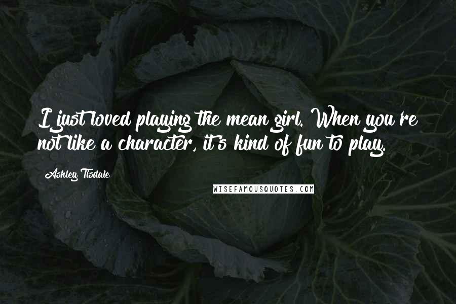 Ashley Tisdale Quotes: I just loved playing the mean girl. When you're not like a character, it's kind of fun to play.