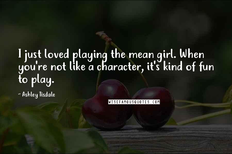 Ashley Tisdale Quotes: I just loved playing the mean girl. When you're not like a character, it's kind of fun to play.