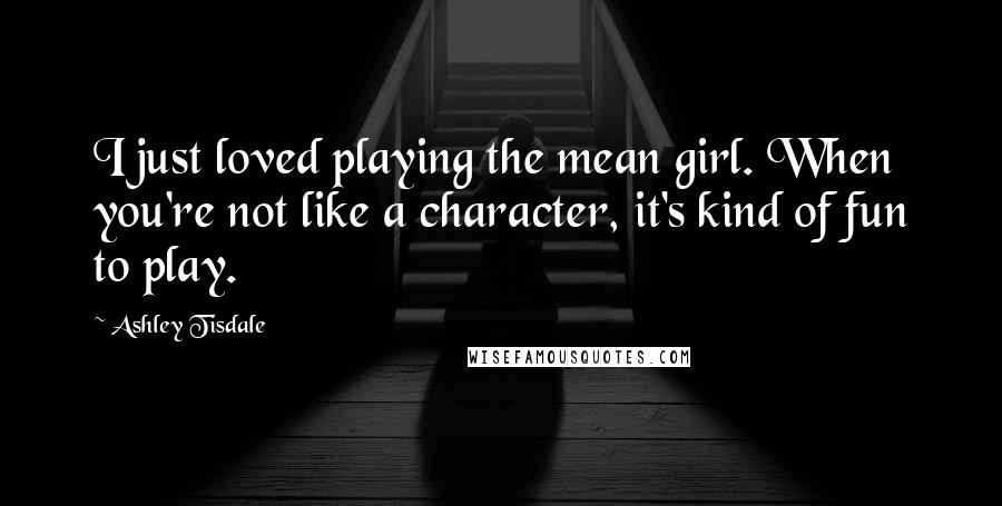 Ashley Tisdale Quotes: I just loved playing the mean girl. When you're not like a character, it's kind of fun to play.