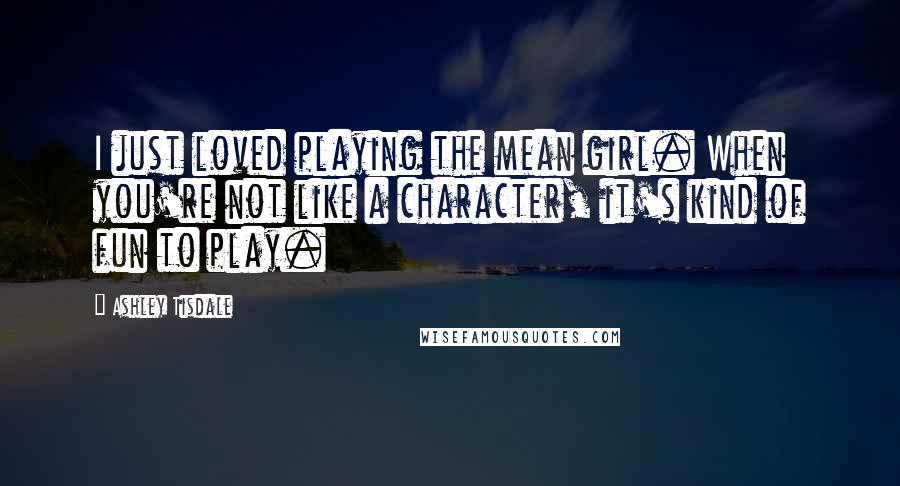 Ashley Tisdale Quotes: I just loved playing the mean girl. When you're not like a character, it's kind of fun to play.