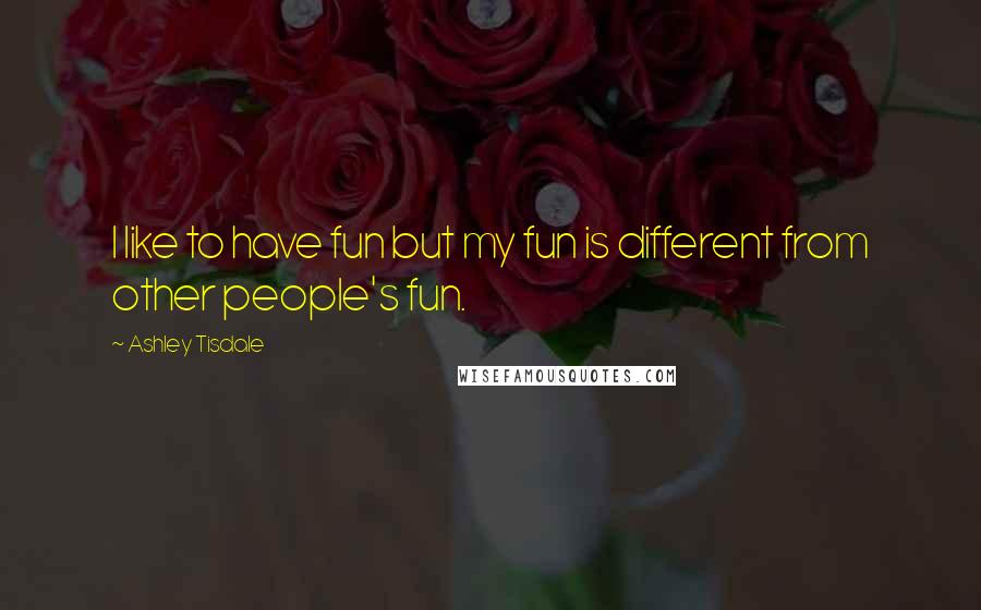 Ashley Tisdale Quotes: I like to have fun but my fun is different from other people's fun.