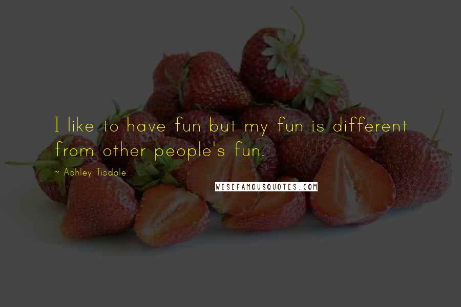 Ashley Tisdale Quotes: I like to have fun but my fun is different from other people's fun.