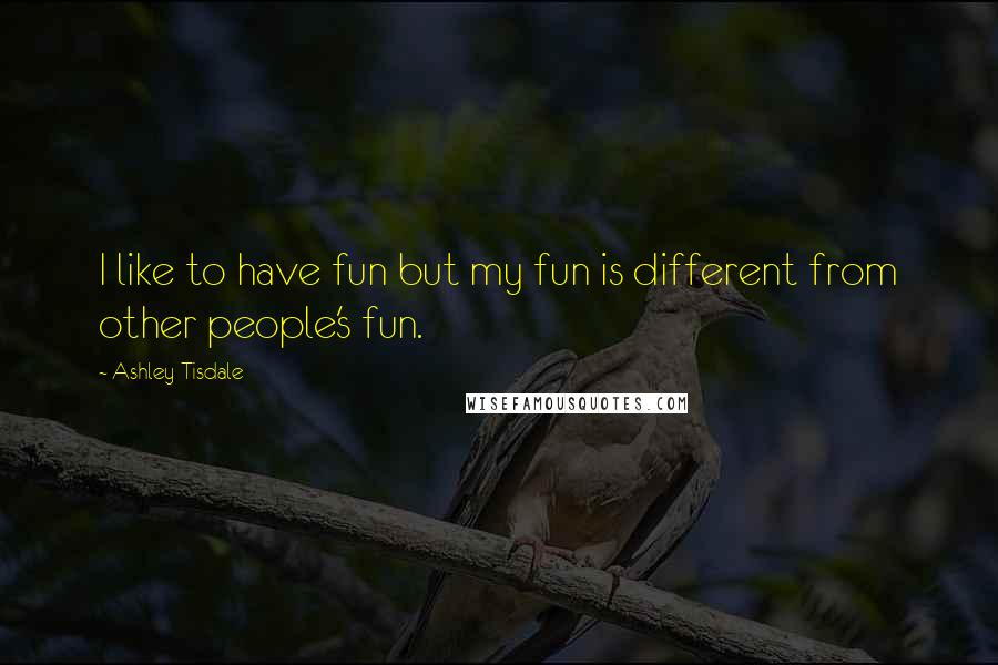 Ashley Tisdale Quotes: I like to have fun but my fun is different from other people's fun.