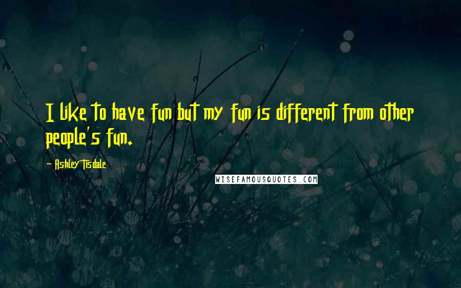 Ashley Tisdale Quotes: I like to have fun but my fun is different from other people's fun.
