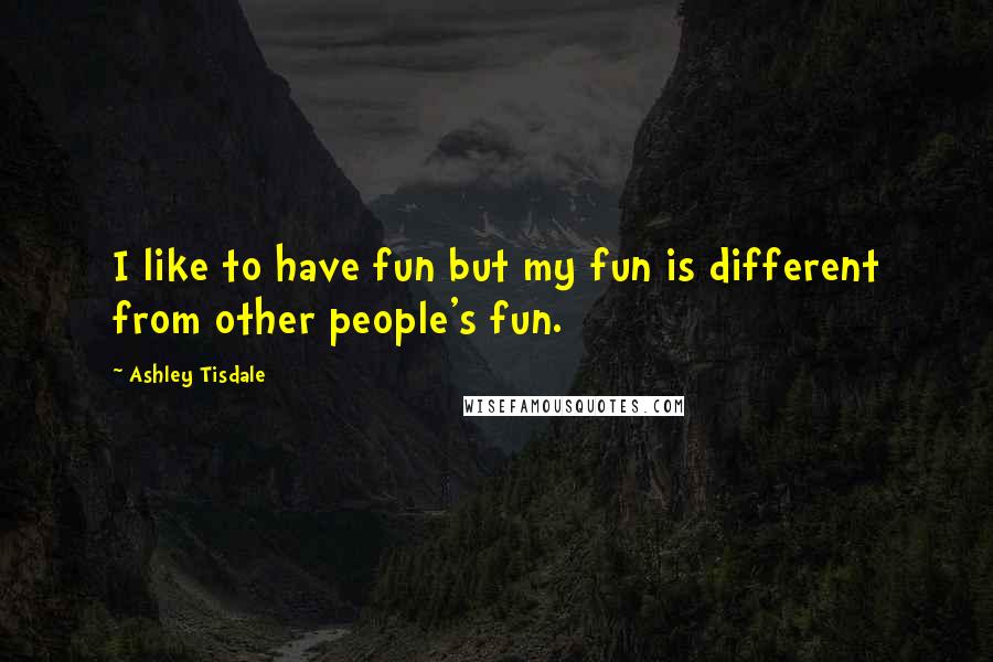 Ashley Tisdale Quotes: I like to have fun but my fun is different from other people's fun.