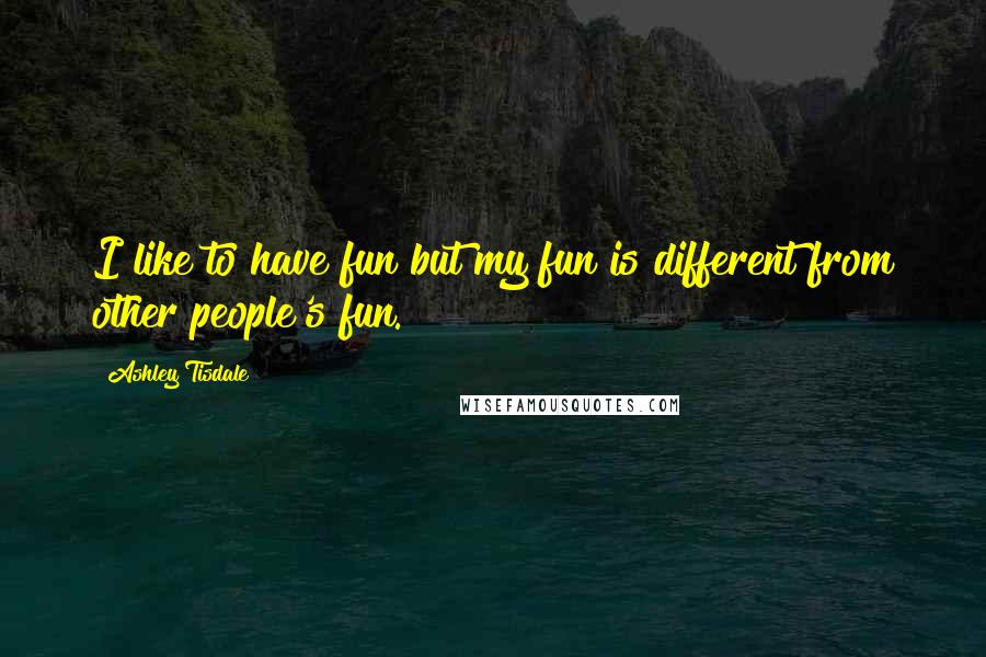 Ashley Tisdale Quotes: I like to have fun but my fun is different from other people's fun.