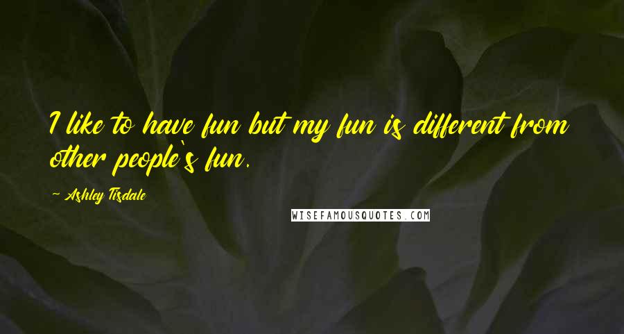 Ashley Tisdale Quotes: I like to have fun but my fun is different from other people's fun.