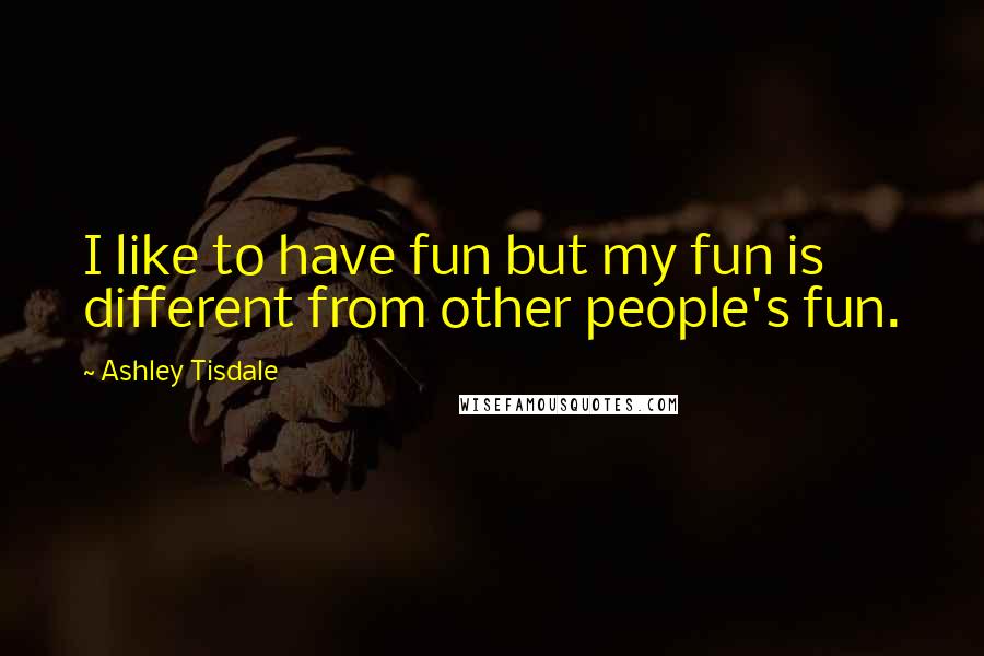 Ashley Tisdale Quotes: I like to have fun but my fun is different from other people's fun.