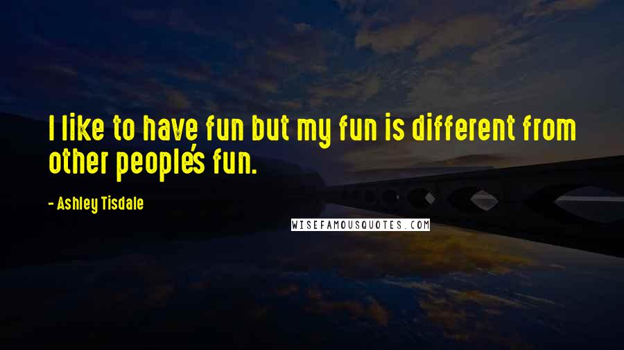 Ashley Tisdale Quotes: I like to have fun but my fun is different from other people's fun.