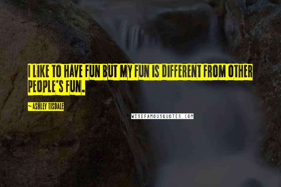 Ashley Tisdale Quotes: I like to have fun but my fun is different from other people's fun.