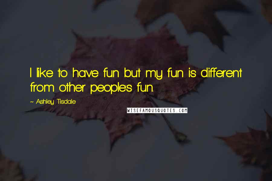 Ashley Tisdale Quotes: I like to have fun but my fun is different from other people's fun.