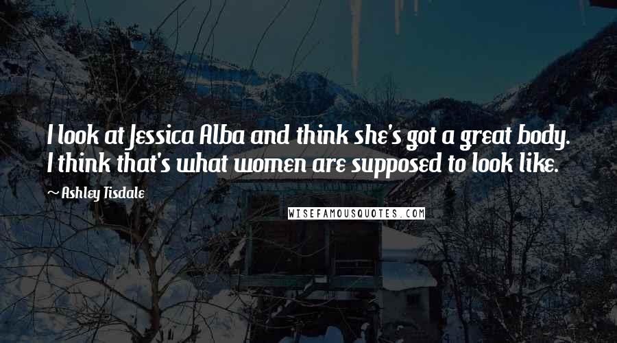Ashley Tisdale Quotes: I look at Jessica Alba and think she's got a great body. I think that's what women are supposed to look like.
