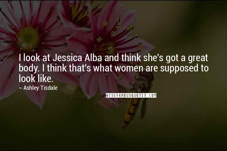 Ashley Tisdale Quotes: I look at Jessica Alba and think she's got a great body. I think that's what women are supposed to look like.