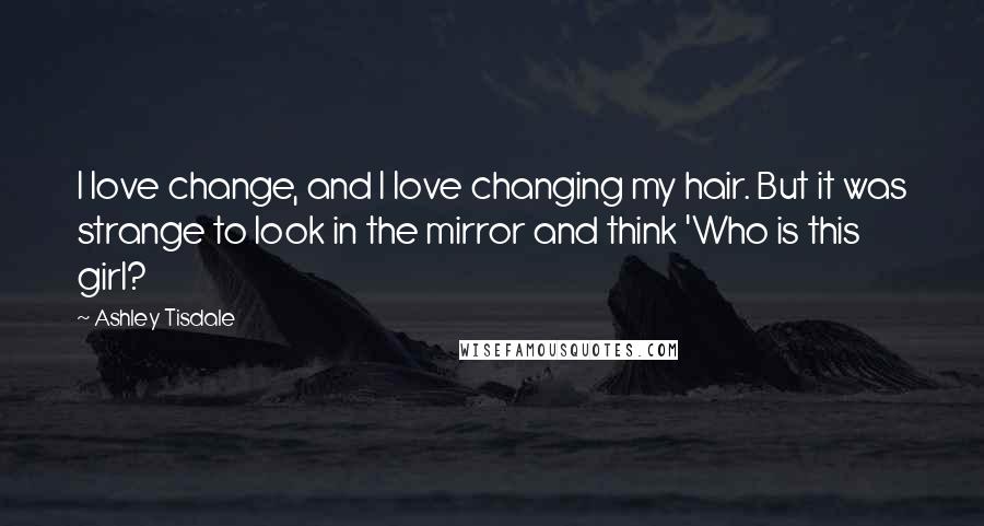 Ashley Tisdale Quotes: I love change, and I love changing my hair. But it was strange to look in the mirror and think 'Who is this girl?