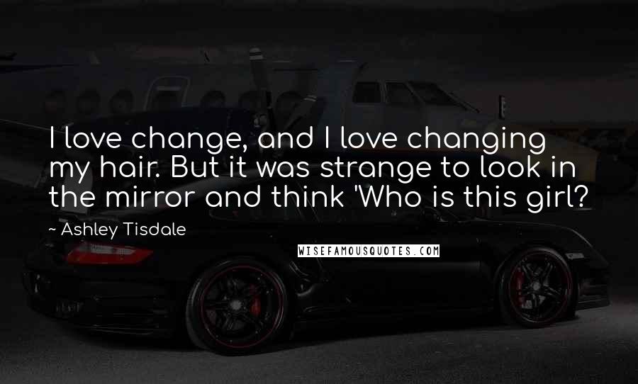 Ashley Tisdale Quotes: I love change, and I love changing my hair. But it was strange to look in the mirror and think 'Who is this girl?