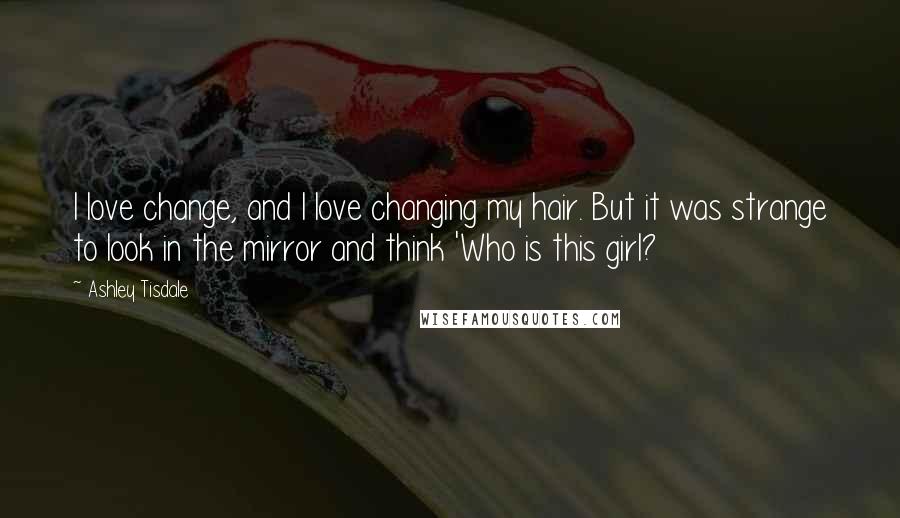 Ashley Tisdale Quotes: I love change, and I love changing my hair. But it was strange to look in the mirror and think 'Who is this girl?