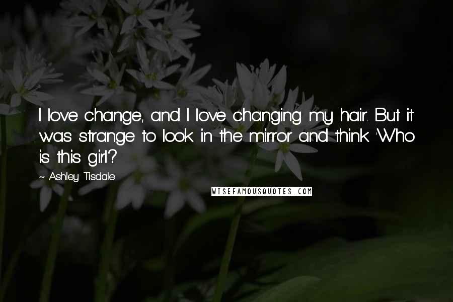 Ashley Tisdale Quotes: I love change, and I love changing my hair. But it was strange to look in the mirror and think 'Who is this girl?