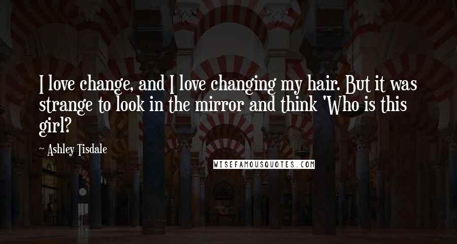 Ashley Tisdale Quotes: I love change, and I love changing my hair. But it was strange to look in the mirror and think 'Who is this girl?