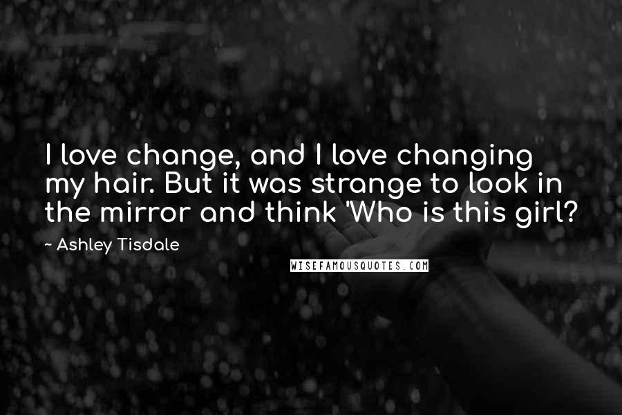 Ashley Tisdale Quotes: I love change, and I love changing my hair. But it was strange to look in the mirror and think 'Who is this girl?