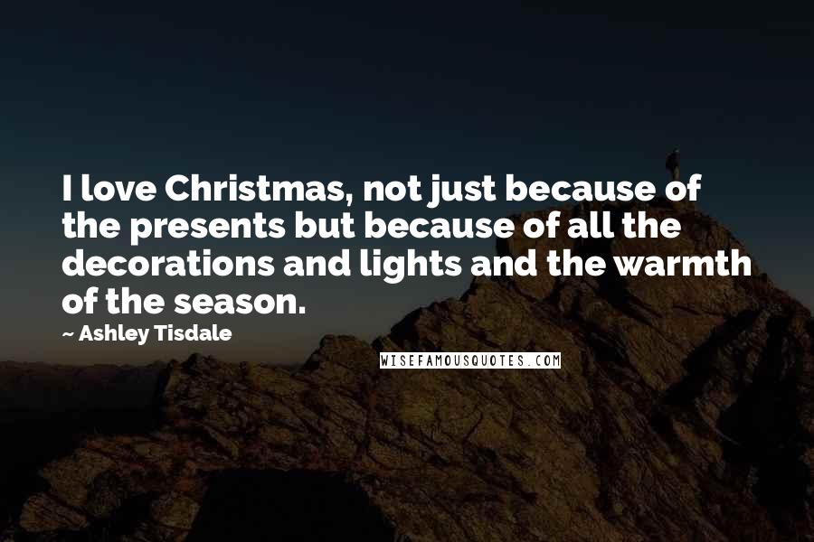 Ashley Tisdale Quotes: I love Christmas, not just because of the presents but because of all the decorations and lights and the warmth of the season.