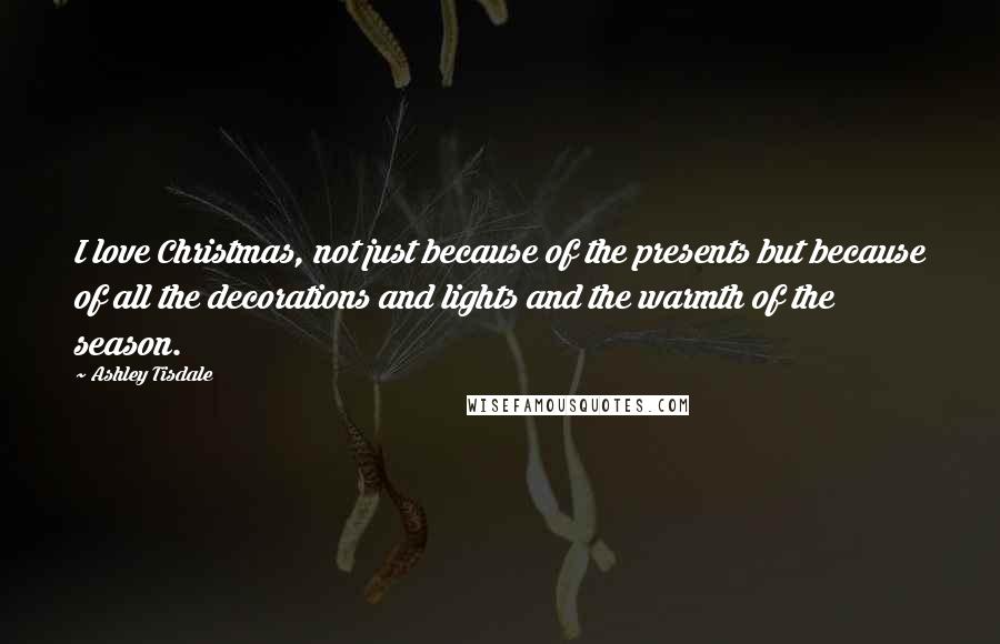 Ashley Tisdale Quotes: I love Christmas, not just because of the presents but because of all the decorations and lights and the warmth of the season.