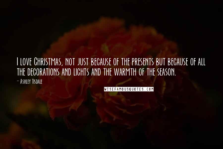 Ashley Tisdale Quotes: I love Christmas, not just because of the presents but because of all the decorations and lights and the warmth of the season.