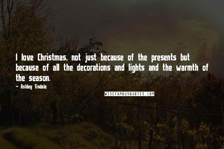 Ashley Tisdale Quotes: I love Christmas, not just because of the presents but because of all the decorations and lights and the warmth of the season.