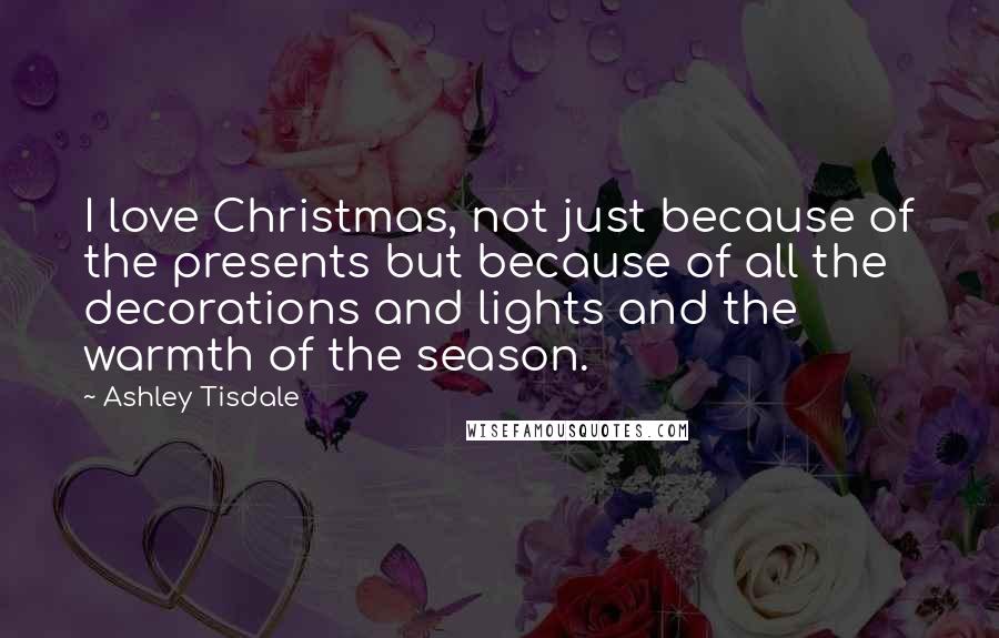 Ashley Tisdale Quotes: I love Christmas, not just because of the presents but because of all the decorations and lights and the warmth of the season.