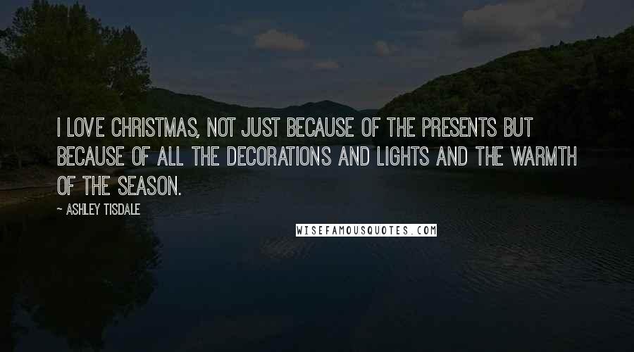 Ashley Tisdale Quotes: I love Christmas, not just because of the presents but because of all the decorations and lights and the warmth of the season.