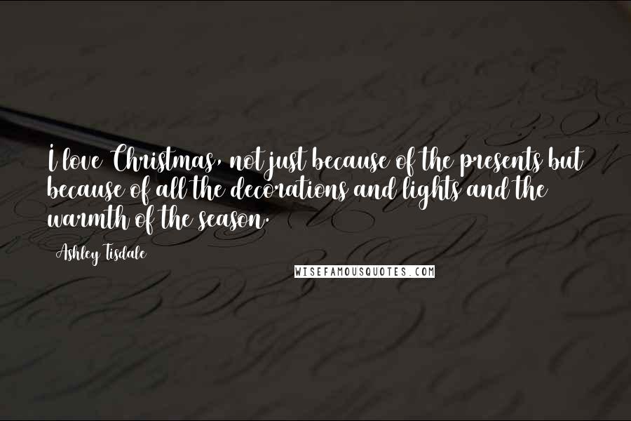 Ashley Tisdale Quotes: I love Christmas, not just because of the presents but because of all the decorations and lights and the warmth of the season.