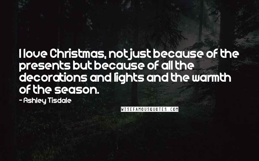 Ashley Tisdale Quotes: I love Christmas, not just because of the presents but because of all the decorations and lights and the warmth of the season.