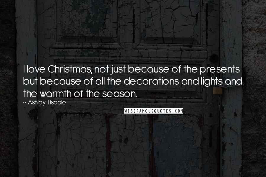 Ashley Tisdale Quotes: I love Christmas, not just because of the presents but because of all the decorations and lights and the warmth of the season.