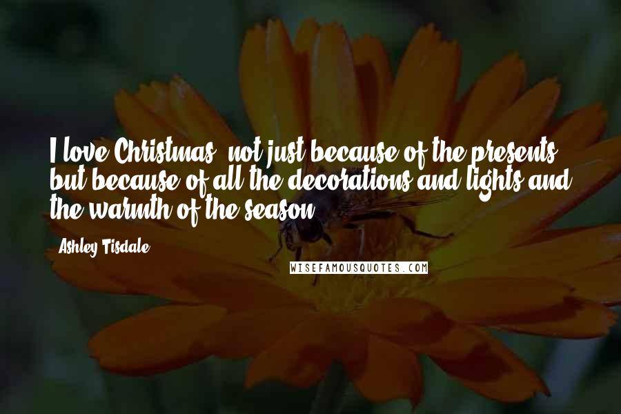 Ashley Tisdale Quotes: I love Christmas, not just because of the presents but because of all the decorations and lights and the warmth of the season.