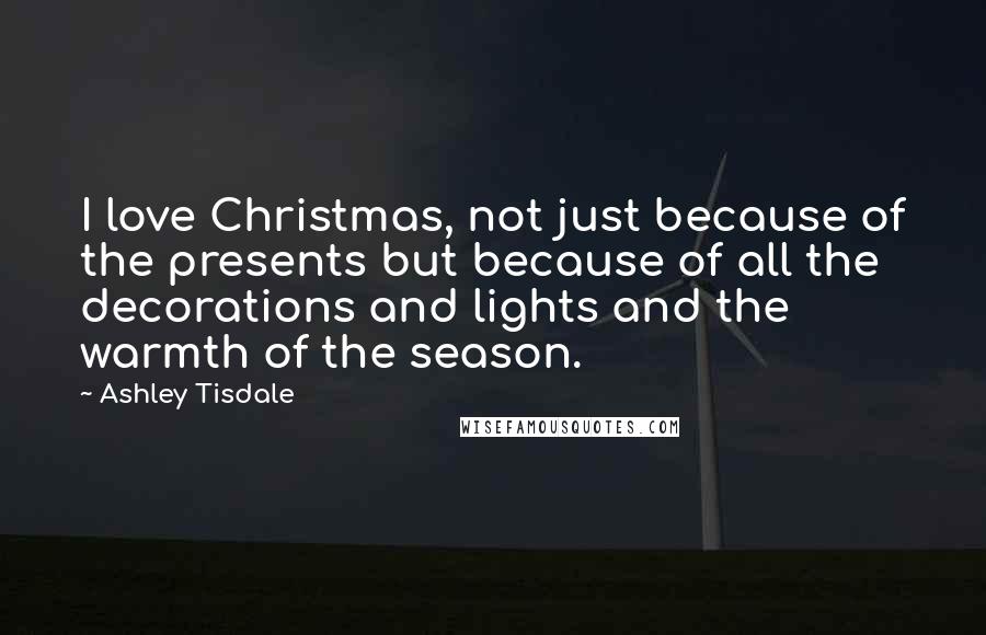 Ashley Tisdale Quotes: I love Christmas, not just because of the presents but because of all the decorations and lights and the warmth of the season.