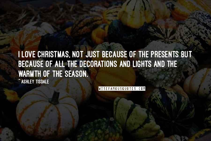Ashley Tisdale Quotes: I love Christmas, not just because of the presents but because of all the decorations and lights and the warmth of the season.