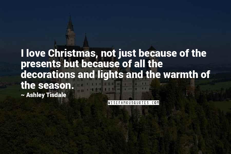 Ashley Tisdale Quotes: I love Christmas, not just because of the presents but because of all the decorations and lights and the warmth of the season.