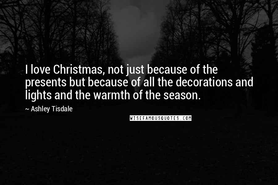 Ashley Tisdale Quotes: I love Christmas, not just because of the presents but because of all the decorations and lights and the warmth of the season.