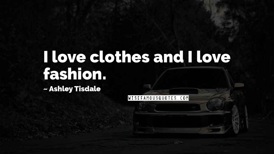 Ashley Tisdale Quotes: I love clothes and I love fashion.