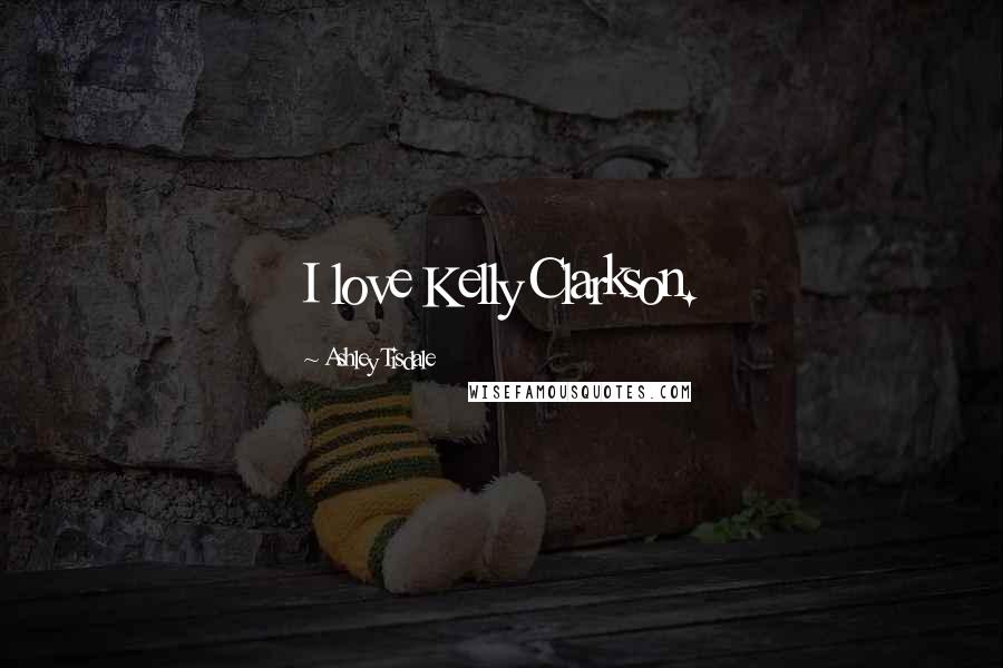 Ashley Tisdale Quotes: I love Kelly Clarkson.