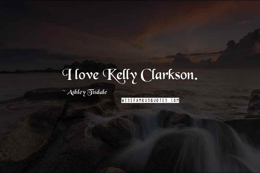 Ashley Tisdale Quotes: I love Kelly Clarkson.